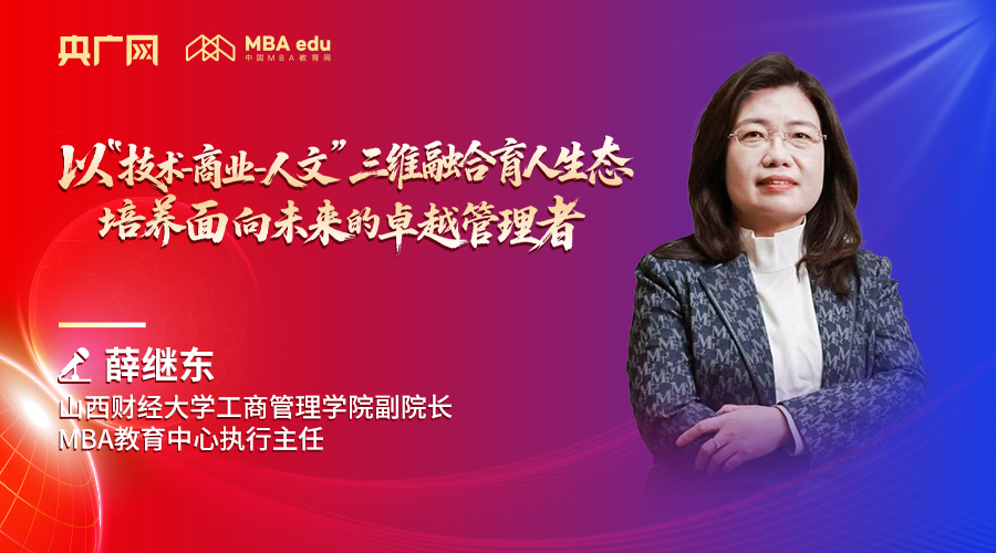 山西財經(jīng)大學(xué)工商管理學(xué)院副院長、MBA教育中心執(zhí)行主任薛繼東：以“技術(shù)-商業(yè)-人文”三維融合育人生態(tài)，培養(yǎng)面向未來的卓越管理者